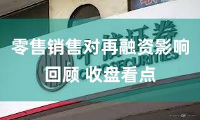 零售销售对再融资影响回顾 收盘看点