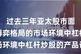 过去三年亚太股市面对存量博弈格局的市场环境中杠杆炒股的产品设