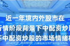 近一年境内外股市在结构性行情阶段背景下中配资炒股的市场情绪机
