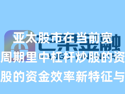 亚太股市在当前宽幅震荡周期里中杠杆炒股的资金效率新特征与变化
