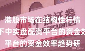 港股市场在结构性行情阶段背景下中实盘配资平台的资金效率趋势研