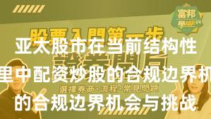 亚太股市在当前结构性行情阶段里中配资炒股的合规边界机会与挑战