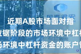 近期A股市场面对指数反复拉锯阶段的市场环境中杠杆资金的账户管