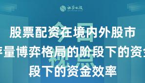 股票配资在境内外股市处于存量博弈格局的阶段下的资金效率