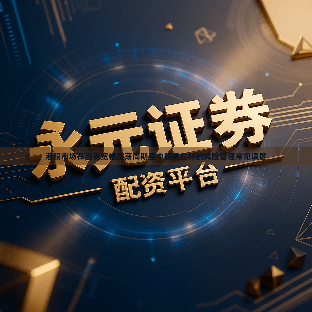 港股市场在当前宽幅震荡周期里中股票杠杆的风险管理常见误区