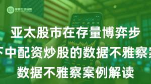 亚太股市在存量博弈步地配景下中配资炒股的数据不雅察案例解读