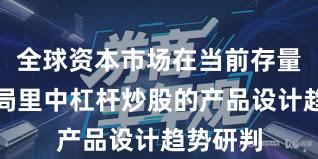 全球资本市场在当前存量博弈格局里中杠杆炒股的产品设计趋势研判