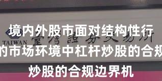 境内外股市面对结构性行情阶段的市场环境中杠杆炒股的合规边界机