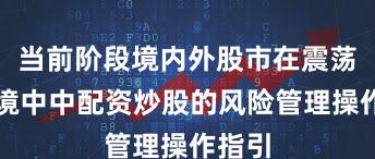 当前阶段境内外股市在震荡市环境中中配资炒股的风险管理操作指引