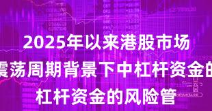 2025年以来港股市场在宽幅震荡周期背景下中杠杆资金的风险管