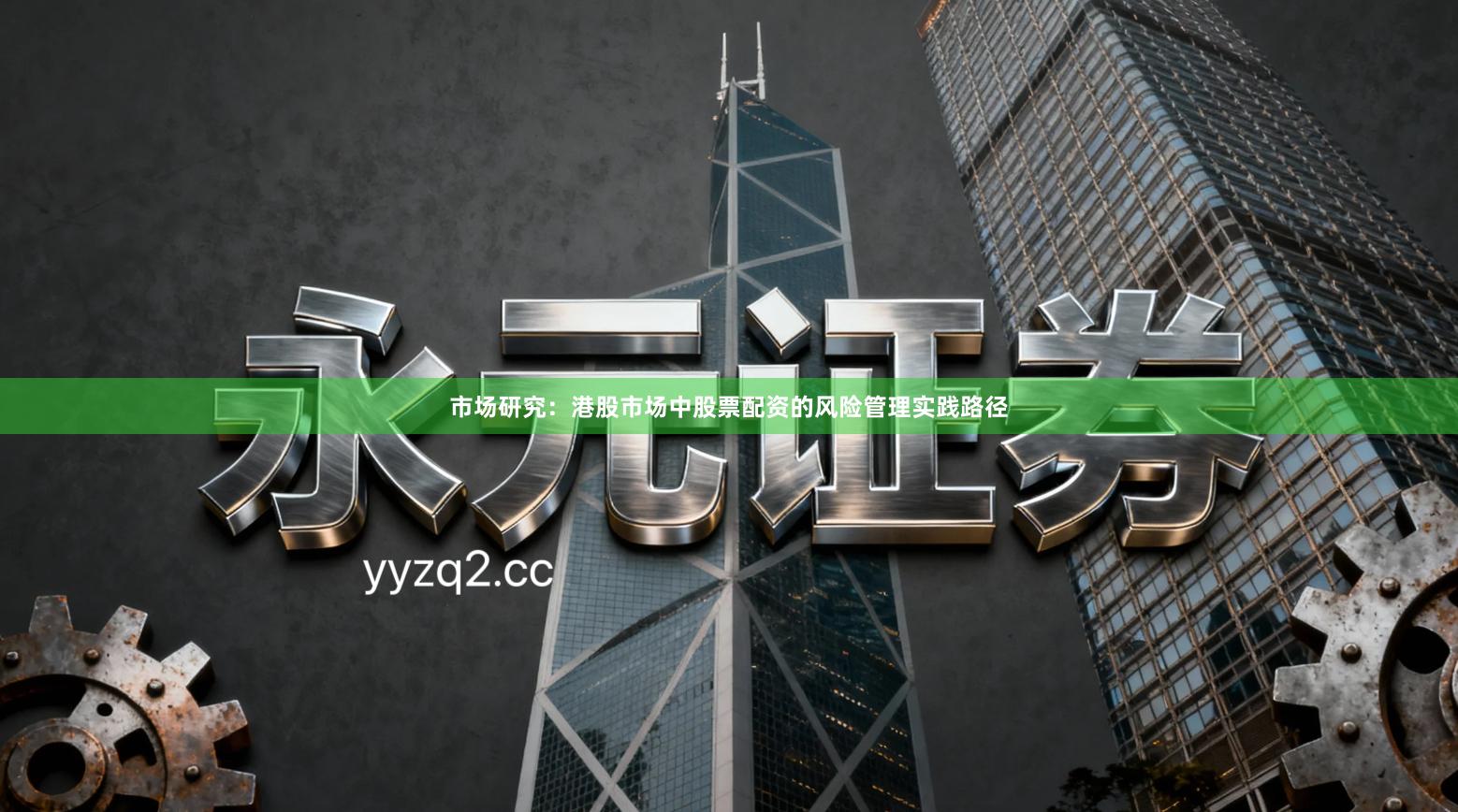 市场研究:港股市场中股票配资的风险管理实践路径