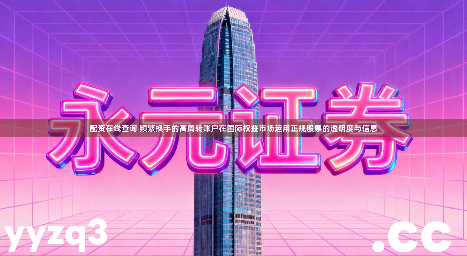 配资在线查询 频繁换手的高周转账户在国际权益市场运用正规股票的透明度与信息