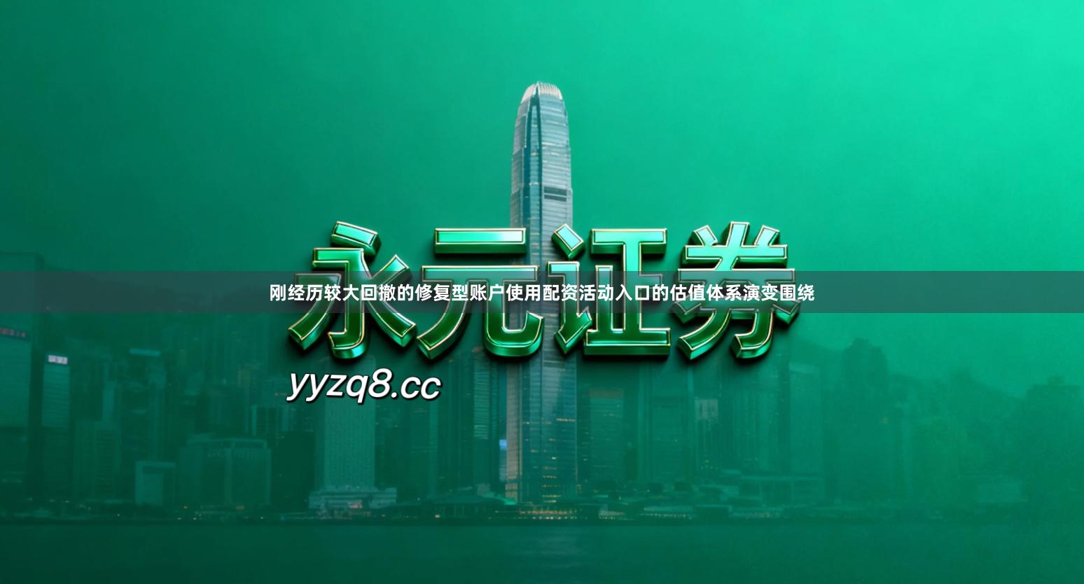 刚经历较大回撤的修复型账户使用配资活动入口的估值体系演变围绕