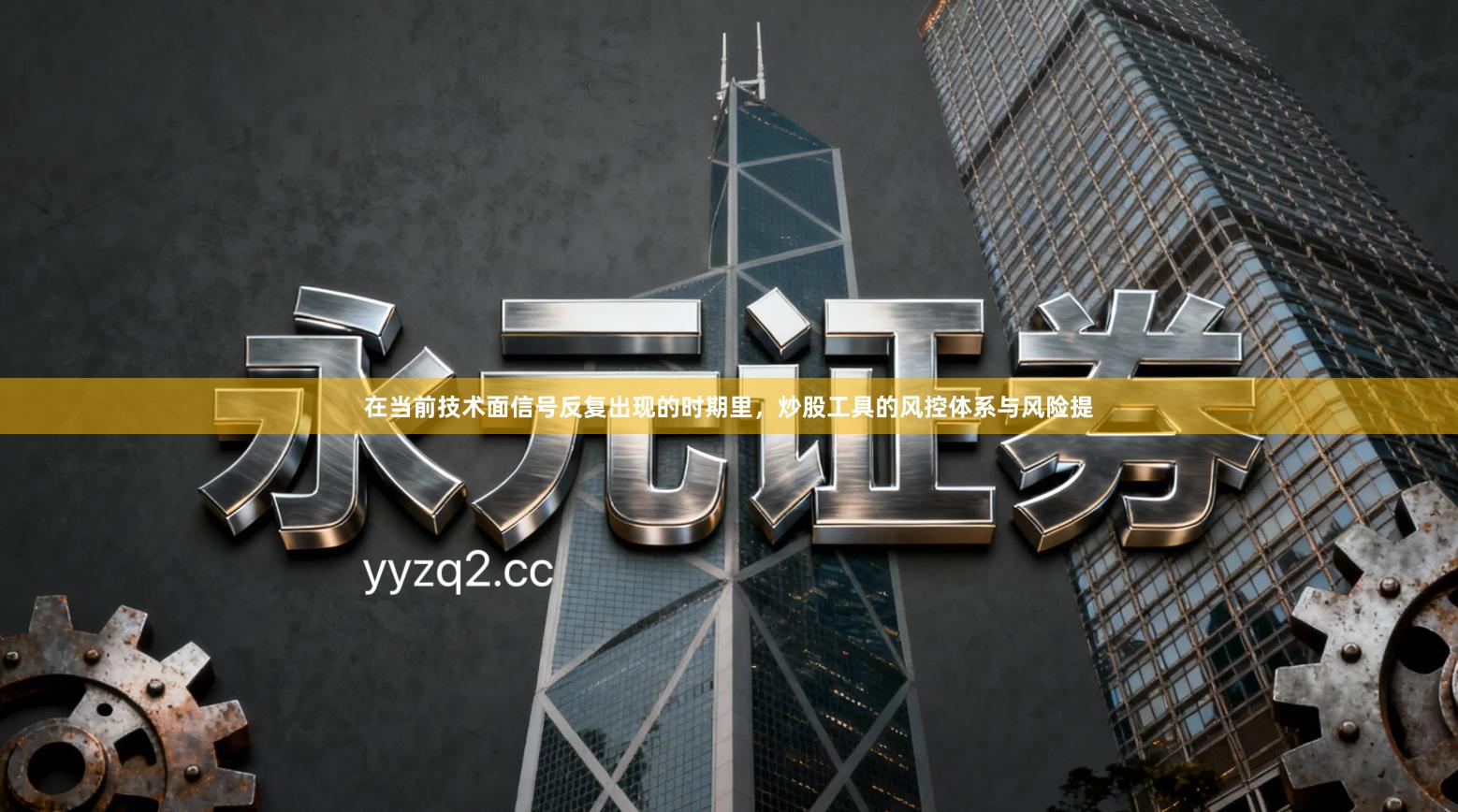 在当前技术面信号反复出现的时期里，炒股工具的风控体系与风险提