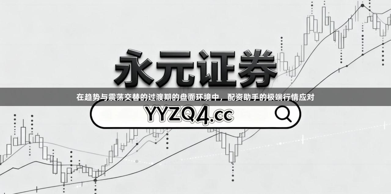 在趋势与震荡交替的过渡期的盘面环境中,配资助手的极端行情应对
